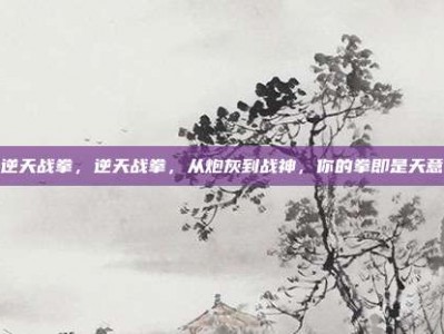 逆天战拳，逆天战拳，从炮灰到战神，你的拳即是天意