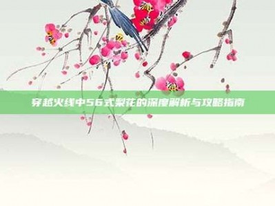 穿越火线中56式梨花的深度解析与攻略指南
