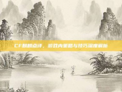 CF麒麟点评，游戏内策略与技巧深度解析