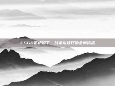 CSGO吊桥没了，战术与技巧的全新挑战