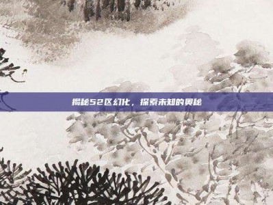 揭秘52区幻化，探索未知的奥秘