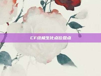 CF终极生化点位盘点