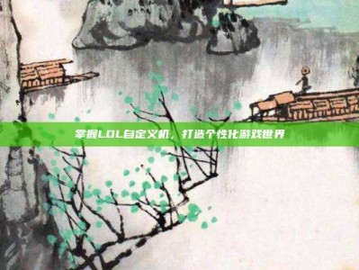 掌握LOL自定义机，打造个性化游戏世界