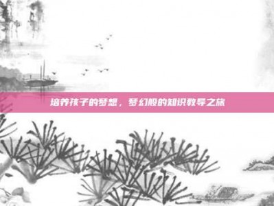 培养孩子的梦想，梦幻般的知识教导之旅