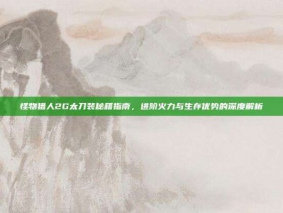 怪物猎人2G太刀装秘籍指南，进阶火力与生存优势的深度解析