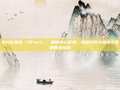 全方位体验「3Feel」，解锁身心舒适、情感共鸣与场景乐趣的智慧指南