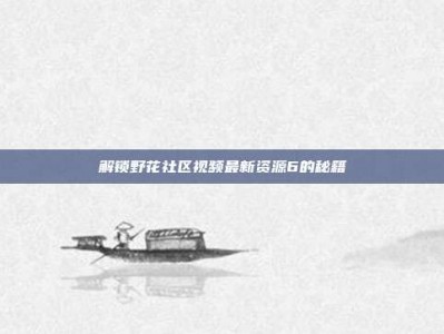 解锁野花社区视频最新资源6的秘籍