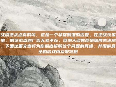 逆战刷逆战点真的吗，这是一个非常精准的话题。在逆战玩家圈子里，刷逆战点的广告无处不在，但绝大多数都是骗局或违规行为。下面这篇文章将为你彻底拆解这个问题的真相，并提供最安全的游戏内获取攻略
