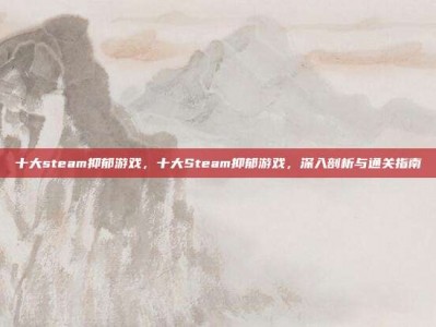 十大steam抑郁游戏，十大Steam抑郁游戏，深入剖析与通关指南