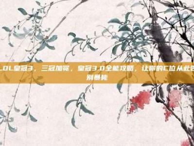 LOL皇冠3，三冠加冕，皇冠3.0全能攻略，让你的C位从此告别暴毙
