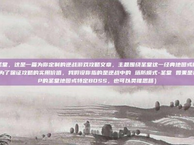 逆战圣堂，这是一篇为你定制的逆战游戏攻略文章，主题围绕圣堂这一经典地图或模式展开。为了保证攻略的实用价值，我假设你指的是逆战中的 塔防模式-圣堂 如果是指PVP的圣堂地图或特定BOSS，也可以类推思路）