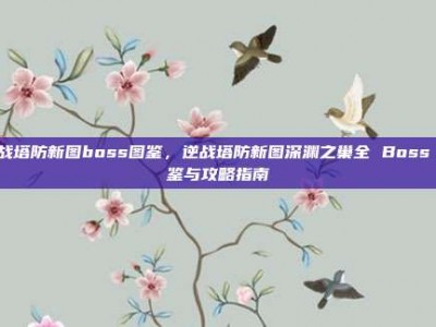 逆战塔防新图boss图鉴，逆战塔防新图深渊之巢全 Boss 图鉴与攻略指南