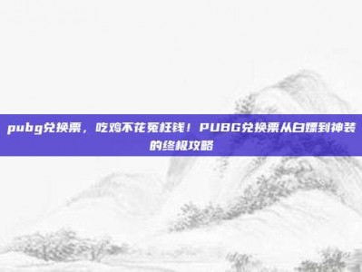 pubg兑换票，吃鸡不花冤枉钱！PUBG兑换票从白嫖到神装的终极攻略