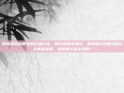 喝蜂蜜水减肥法的正确方法，别让蜂蜜变毒药，喝蜂蜜水减肥法的3大黄金法则，这样做才真正掉秤！