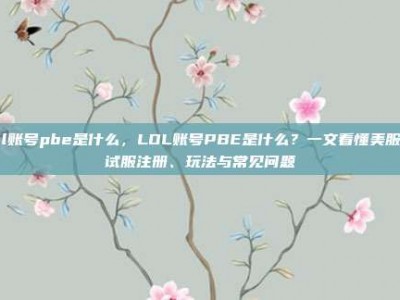 lol账号pbe是什么，LOL账号PBE是什么？一文看懂美服测试服注册、玩法与常见问题