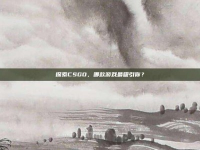 探索CSGO，哪款游戏最吸引你？