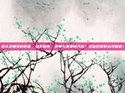 湿头发睡觉的危害，湿发睡觉，美丽与健康的天敌？这些危害你必须知道！