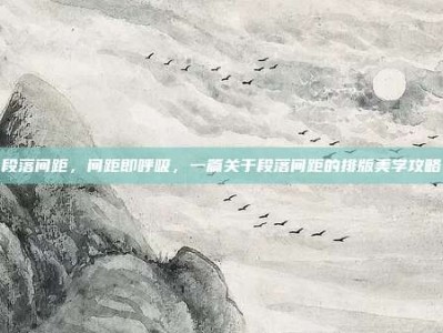 段落间距，间距即呼吸，一篇关于段落间距的排版美学攻略
