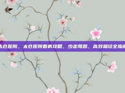 太仓医院，太仓医院看病攻略，少走弯路，高效就诊全指南