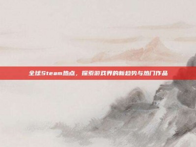 全球Steam热点，探索游戏界的新趋势与热门作品