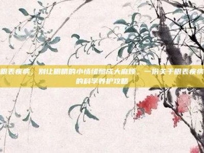 眼表疾病，别让眼睛的小情绪酿成大麻烦，一份关于眼表疾病的科学养护攻略