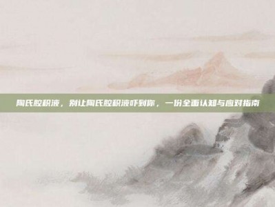 陶氏腔积液，别让陶氏腔积液吓到你，一份全面认知与应对指南