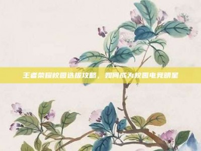 王者荣耀校园选拔攻略，如何成为校园电竞明星