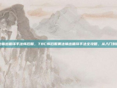 奥法输出循环手法怀旧服，TBC怀旧服奥法输出循环手法全攻略，从入门到精通