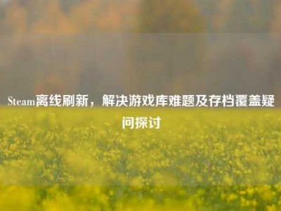 Steam离线刷新，解决游戏库难题及存档覆盖疑问探讨