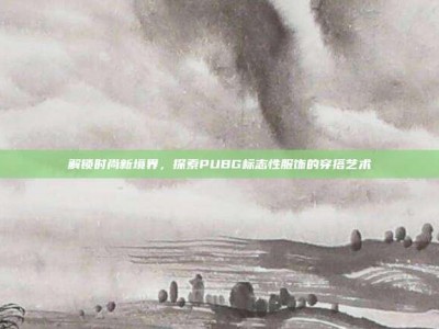 解锁时尚新境界，探索PUBG标志性服饰的穿搭艺术