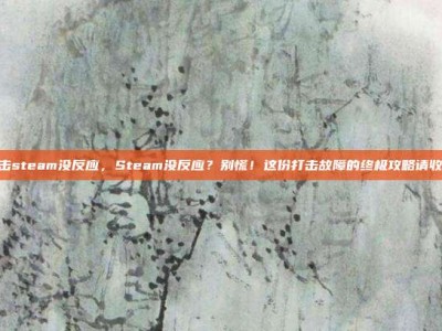 打击steam没反应，Steam没反应？别慌！这份打击故障的终极攻略请收好