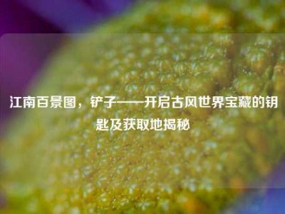 江南百景图，铲子——开启古风世界宝藏的钥匙及获取地揭秘