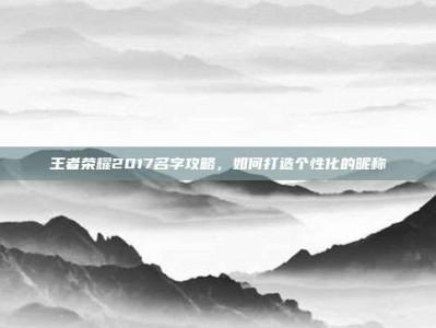 王者荣耀2017名字攻略，如何打造个性化的昵称