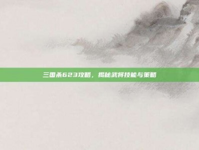 三国杀623攻略，揭秘武将技能与策略