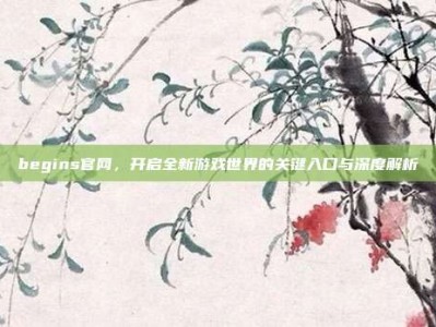 begins官网，开启全新游戏世界的关键入口与深度解析