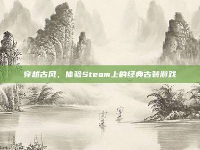 穿越古风，体验Steam上的经典古装游戏