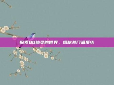 探索QQ仙灵的世界，揭秘其门派系统