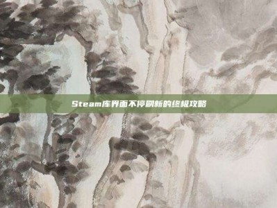 Steam库界面不停刷新的终极攻略