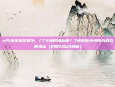 cf5是不是防爆胎，CF5是防爆胎吗？3步教你快速辨别真假防爆胎（附常见标识对照）