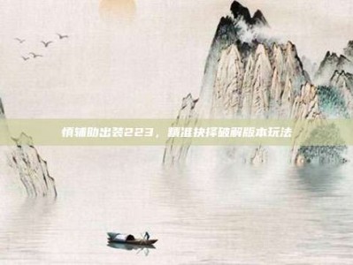 慎辅助出装223，精准抉择破解版本玩法