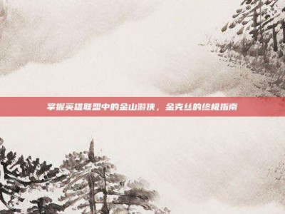 掌握英雄联盟中的金山游侠，金克丝的终极指南
