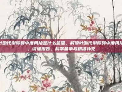 叶酸代谢障碍中度风险是什么意思，解读叶酸代谢障碍中度风险，读懂报告，科学备孕与精准补充