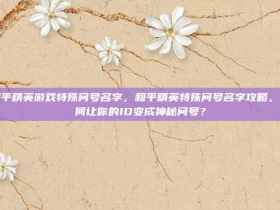 和平精英游戏特殊问号名字，和平精英特殊问号名字攻略，如何让你的ID变成神秘问号？