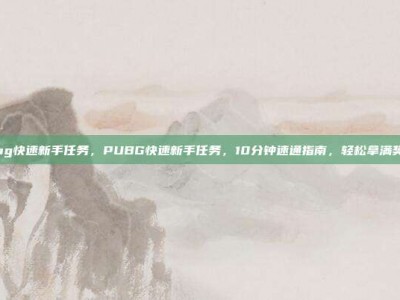 pubg快速新手任务，PUBG快速新手任务，10分钟速通指南，轻松拿满奖励！
