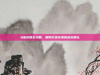 Q宠结婚全攻略，如何打造完美的虚拟婚礼