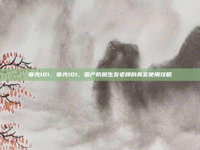 章光101，章光101，国产防脱生发老牌的真实使用攻略