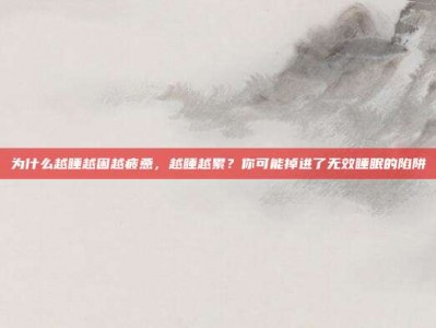 为什么越睡越困越疲惫，越睡越累？你可能掉进了无效睡眠的陷阱