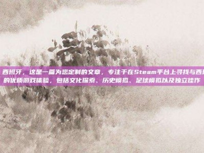 steam 西班牙，这是一篇为您定制的文章，专注于在Steam平台上寻找与西班牙相关的优质游戏体验，包括文化探索、历史模拟、足球模拟以及独立佳作