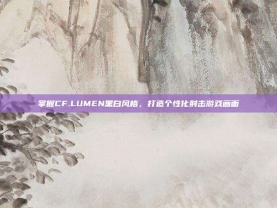 掌握CF.LUMEN黑白风格，打造个性化射击游戏画面