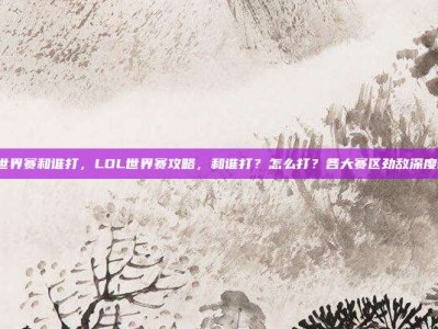 lol世界赛和谁打，LOL世界赛攻略，和谁打？怎么打？各大赛区劲敌深度剖析